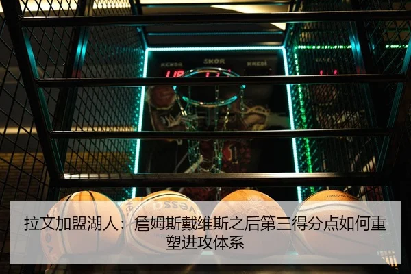 拉文加盟湖人：詹姆斯戴维斯之后第三得分点如何重塑进攻体系